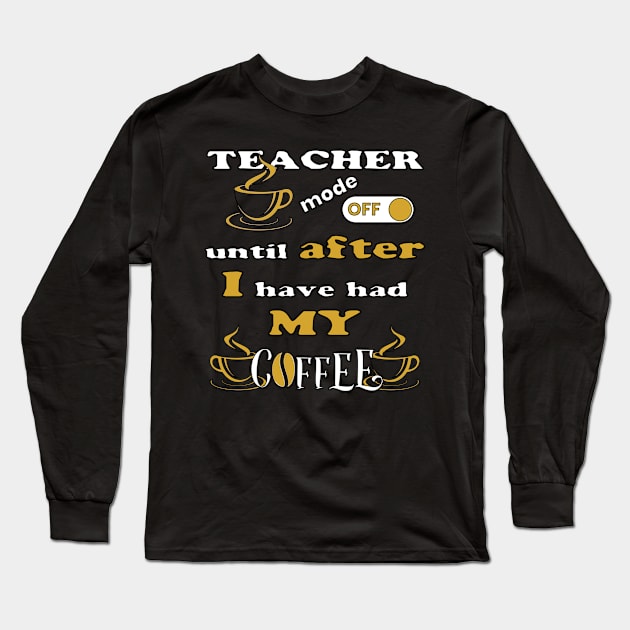 Teacher Mode Off, Until After I Have Had My Coffee Long Sleeve T-Shirt by Scovel Design Shop